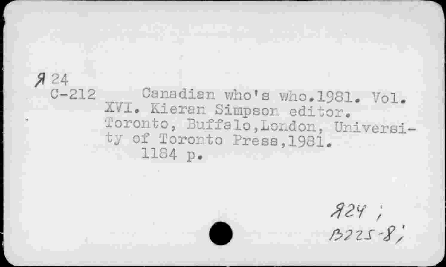 ﻿fl 24
C-212 Canadian who’s who.1981. Vol.
XVI. Kieran Simpson editor.
Toronto, Buffalo,London, University of Toronto Press,1981.
1184 p.
Z>2ZT'/z'